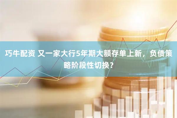 巧牛配资 又一家大行5年期大额存单上新，负债策略阶段性切换？
