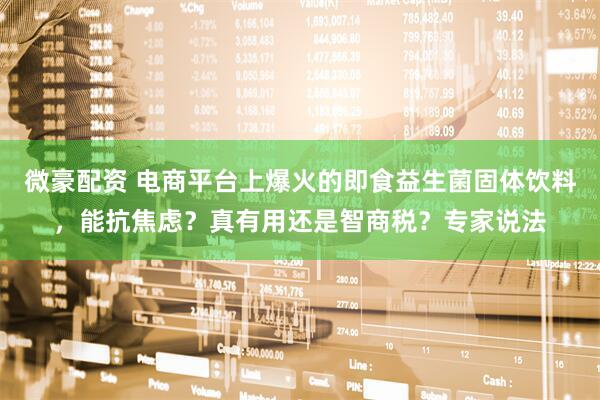 微豪配资 电商平台上爆火的即食益生菌固体饮料，能抗焦虑？真有用还是智商税？专家说法
