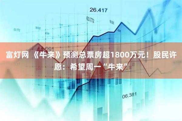 富灯网 《牛来》预测总票房超1800万元！股民许愿：希望周一“牛来”